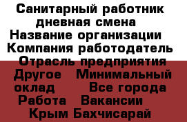 Санитарный работник дневная смена › Название организации ­ Компания-работодатель › Отрасль предприятия ­ Другое › Минимальный оклад ­ 1 - Все города Работа » Вакансии   . Крым,Бахчисарай